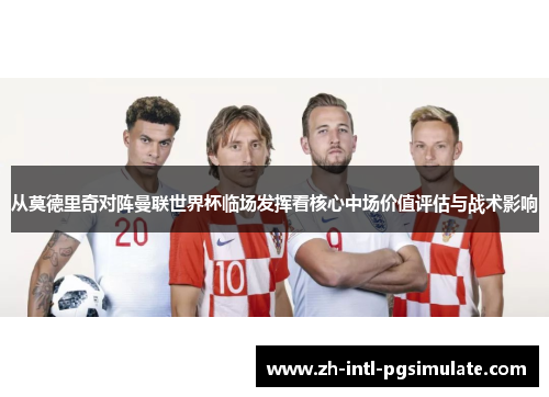 从莫德里奇对阵曼联世界杯临场发挥看核心中场价值评估与战术影响
