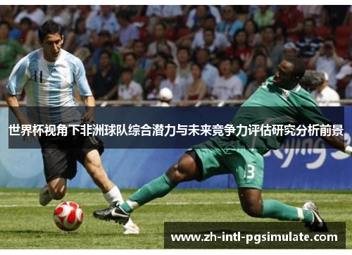 世界杯视角下非洲球队综合潜力与未来竞争力评估研究分析前景 世界杯视角下非洲球队综合潜力与未来竞争力评估研究分析前景