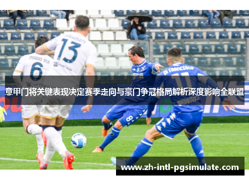 意甲门将关键表现决定赛季走向与豪门争冠格局解析深度影响全联盟