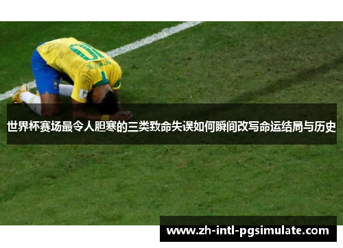 世界杯赛场最令人胆寒的三类致命失误如何瞬间改写命运结局与历史