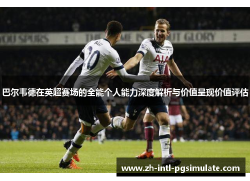 巴尔韦德在英超赛场的全能个人能力深度解析与价值呈现价值评估