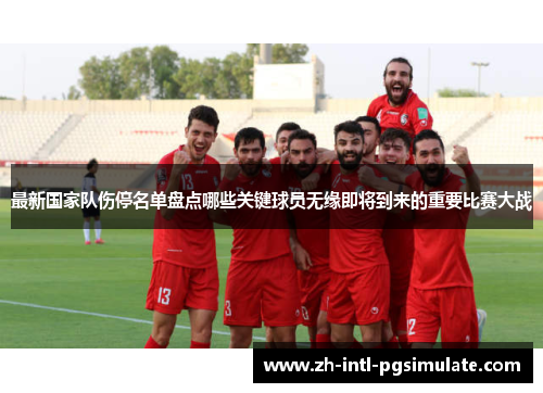 最新国家队伤停名单盘点哪些关键球员无缘即将到来的重要比赛大战