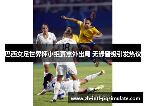 巴西女足世界杯小组赛意外出局 无缘晋级引发热议 巴西女足世界杯小组赛意外出局 无缘晋级引发热议