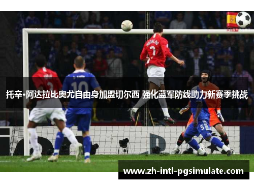 托辛·阿达拉比奥尤自由身加盟切尔西 强化蓝军防线助力新赛季挑战 托辛·阿达拉比奥尤自由身加盟切尔西 强化蓝军防线助力新赛季挑战