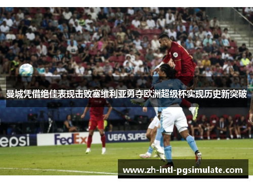 曼城凭借绝佳表现击败塞维利亚勇夺欧洲超级杯实现历史新突破 曼城凭借绝佳表现击败塞维利亚勇夺欧洲超级杯实现历史新突破