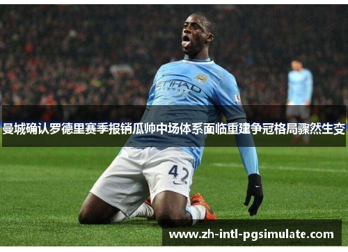 曼城确认罗德里赛季报销瓜帅中场体系面临重建争冠格局骤然生变 曼城确认罗德里赛季报销瓜帅中场体系面临重建争冠格局骤然生变