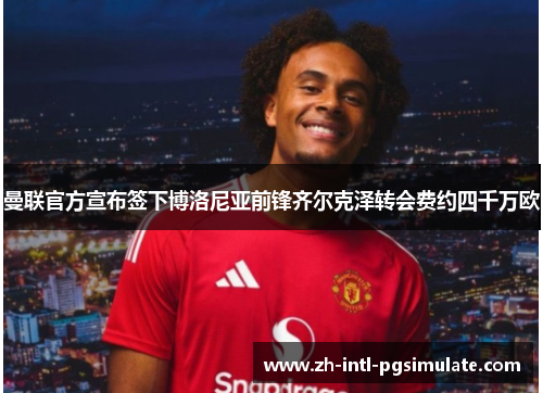 曼联官方宣布签下博洛尼亚前锋齐尔克泽转会费约四千万欧