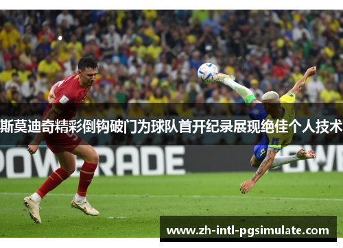 斯莫迪奇精彩倒钩破门为球队首开纪录展现绝佳个人技术