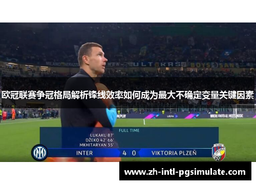 欧冠联赛争冠格局解析锋线效率如何成为最大不确定变量关键因素