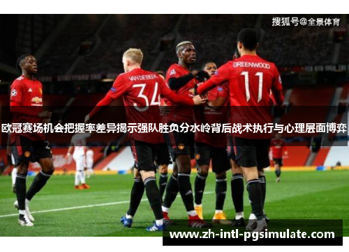 欧冠赛场机会把握率差异揭示强队胜负分水岭背后战术执行与心理层面博弈 欧冠赛场机会把握率差异揭示强队胜负分水岭背后战术执行与心理层面博弈